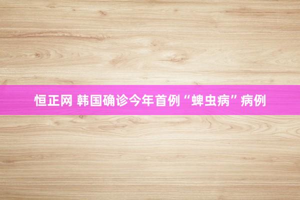 恒正网 韩国确诊今年首例“蜱虫病”病例