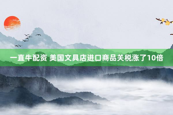 一直牛配资 美国文具店进口商品关税涨了10倍