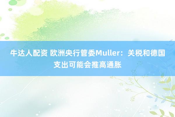 牛达人配资 欧洲央行管委Muller：关税和德国支出可能会推高通胀