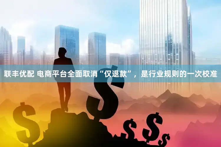 联丰优配 电商平台全面取消“仅退款”，是行业规则的一次校准