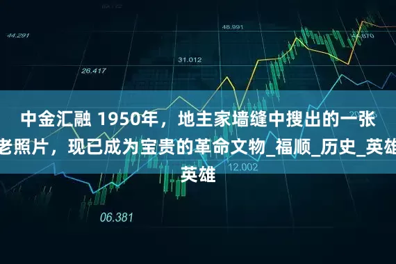 中金汇融 1950年，地主家墙缝中搜出的一张老照片，现已成为宝贵的革命文物_福顺_历史_英雄
