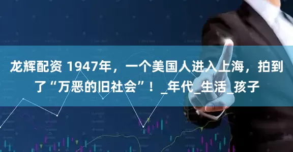龙辉配资 1947年，一个美国人进入上海，拍到了“万恶的旧社会”！_年代_生活_孩子