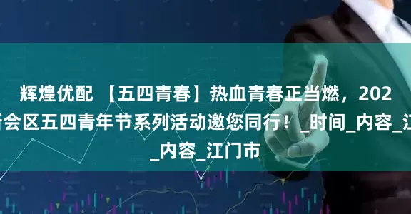 辉煌优配 【五四青春】热血青春正当燃，2025年新会区五四青年节系列活动邀您同行！_时间_内容_江门市