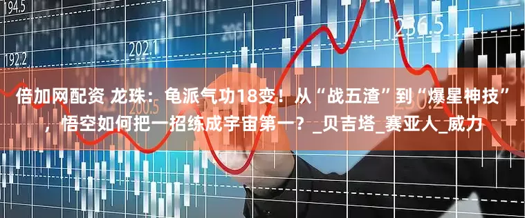 倍加网配资 龙珠：龟派气功18变！从“战五渣”到“爆星神技”，悟空如何把一招练成宇宙第一？_贝吉塔_赛亚人_威力