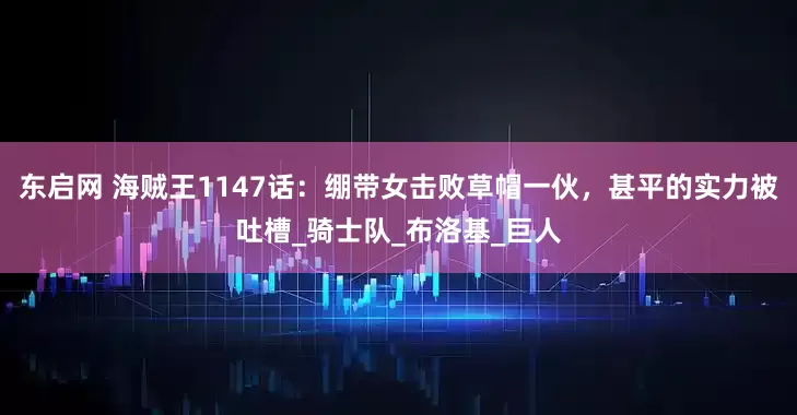 东启网 海贼王1147话：绷带女击败草帽一伙，甚平的实力被吐槽_骑士队_布洛基_巨人