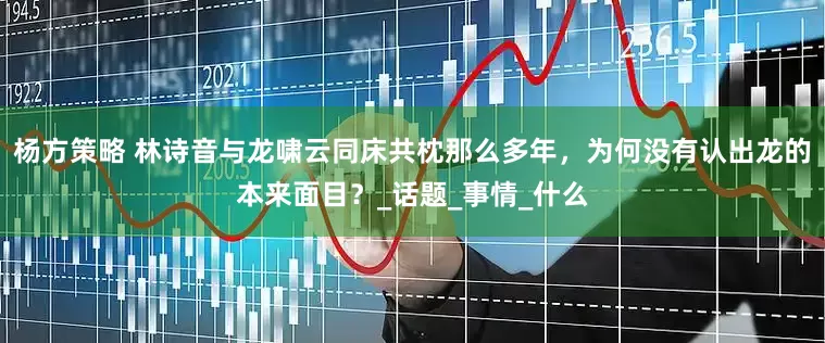 杨方策略 林诗音与龙啸云同床共枕那么多年，为何没有认出龙的本来面目？_话题_事情_什么