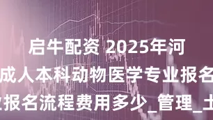 启牛配资 2025年河南农业大学成人本科动物医学专业报名流程费用多少_管理_土地_毕业
