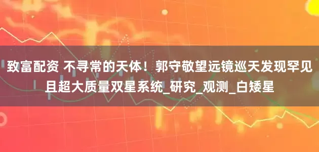 致富配资 不寻常的天体！郭守敬望远镜巡天发现罕见且超大质量双星系统_研究_观测_白矮星