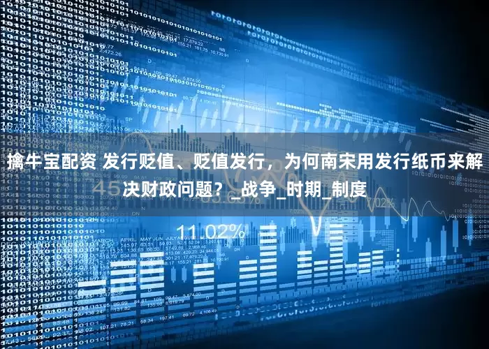 擒牛宝配资 发行贬值、贬值发行，为何南宋用发行纸币来解决财政问题？_战争_时期_制度