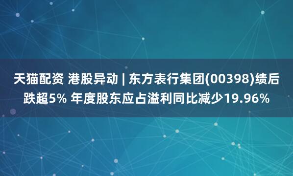 天猫配资 港股异动 | 东方表行集团(00398)绩后跌超5% 年度股东应占溢利同比减少19.96%