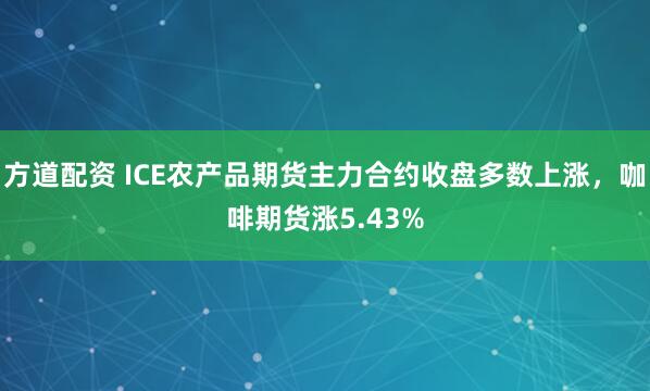 方道配资 ICE农产品期货主力合约收盘多数上涨，咖啡期货涨5.43%