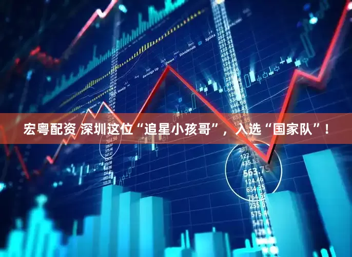 宏粤配资 深圳这位“追星小孩哥”，入选“国家队”！