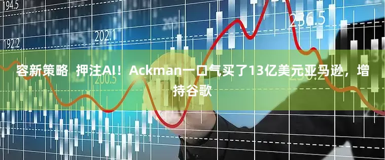 容新策略  押注AI！Ackman一口气买了13亿美元亚马逊，增持谷歌