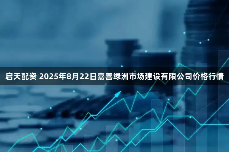 启天配资 2025年8月22日嘉善绿洲市场建设有限公司价格行情
