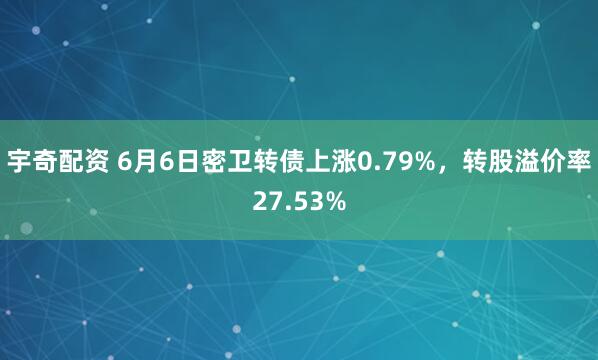 宇奇配资 6月6日密卫转债上涨0.79%，转股溢价率27.53%