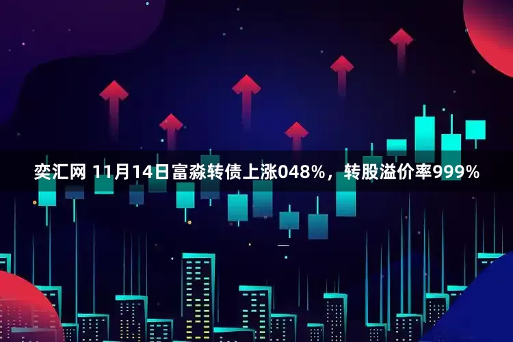 奕汇网 11月14日富淼转债上涨048%，转股溢价率999%