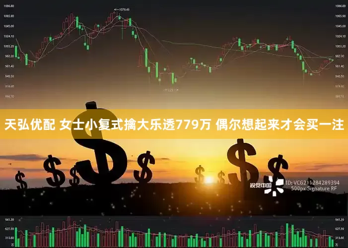 天弘优配 女士小复式擒大乐透779万 偶尔想起来才会买一注