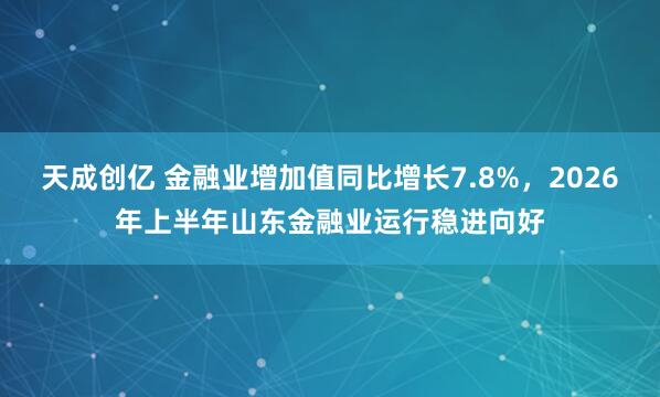 天成创亿 金融业增加值同比增长7.8%，2026年上半年山东金融业运行稳进向好